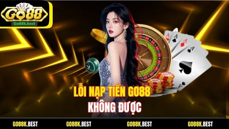Lỗi Nạp Tiền Go88 Không Được: Nguyên Nhân Và Cách Khắc Phục