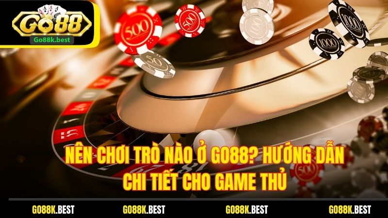Nên Chơi Trò Nào Ở Go88? Hướng Dẫn Chi Tiết Cho Game Thủ